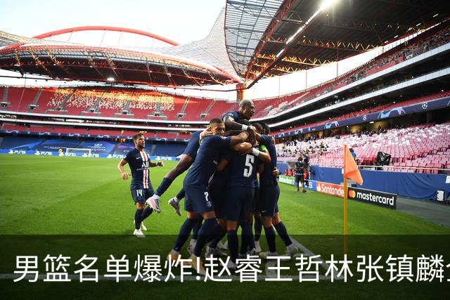 男篮名单爆炸!赵睿王哲林张镇麟全落选，但最扎心是高诗岩进去了